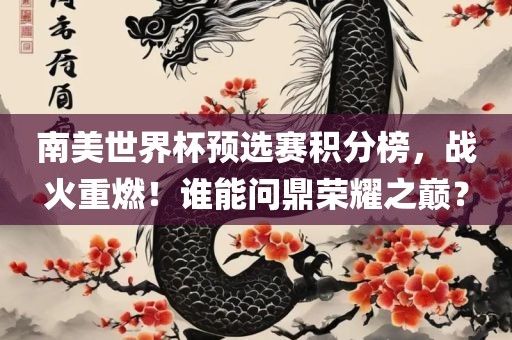 南美世界杯预选赛积分榜，战火重燃！谁能问鼎荣耀之巅？