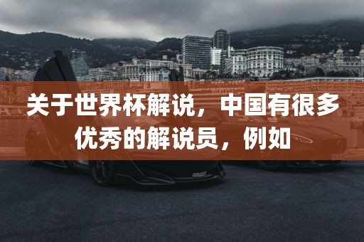 关于世界杯解说，中国有很多优秀的解说员，例如