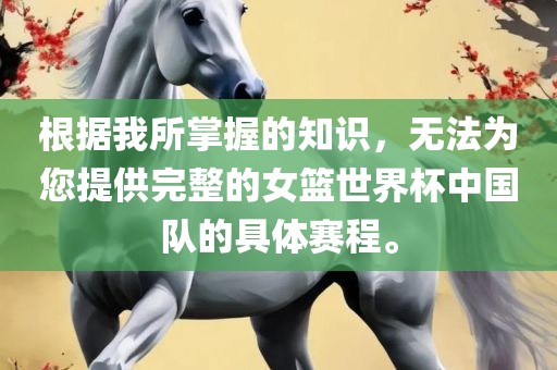 根据我所掌握的知识，无法为您提供完整的女篮世界杯中国队的具体赛程。