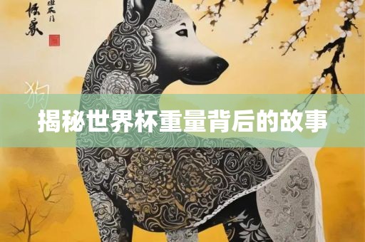 揭秘世界杯重量背后的故事眉山市正发家政服务有限公司