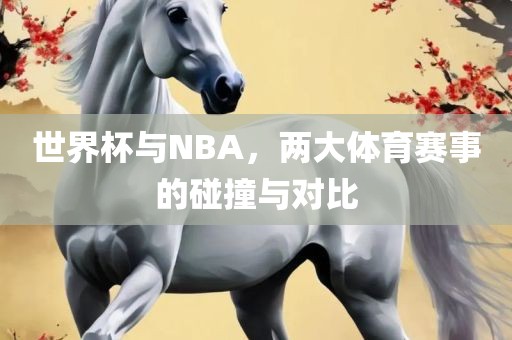世界杯与NBA，两大体育赛事的碰撞与对比