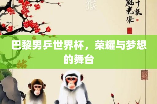 巴黎男乒世界杯，荣耀与梦想的舞台