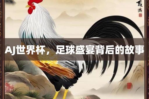 AJ世界杯，足球盛宴背后的故事