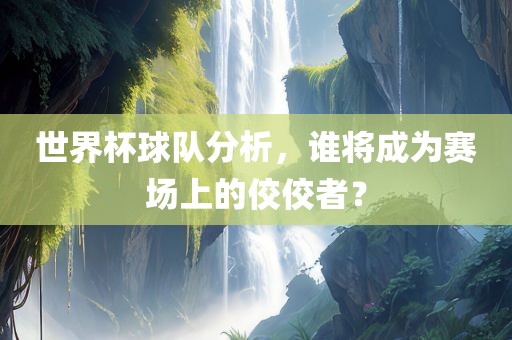 世界杯球队分析，谁将成为赛场上的佼佼者？眉山市正发家政服务有限公司