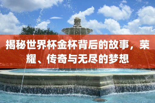 揭秘世界杯金杯背后的故事，荣耀、传奇与无尽的梦眉山市正发家政服务有限公司想