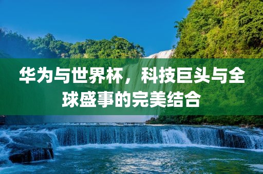 华为与世界杯，科技巨头与全球盛事的完美结合