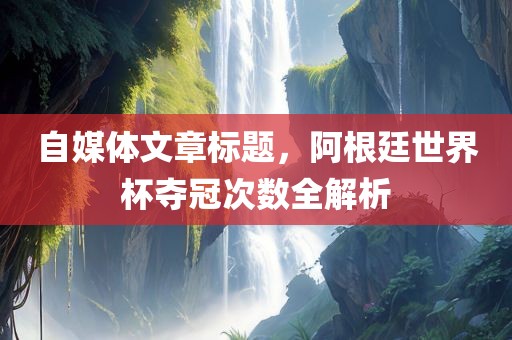 自媒体文章标题，阿根廷世界杯夺冠次数全解析