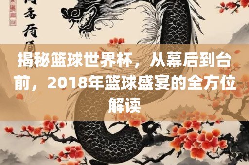 揭秘篮球世界杯，从幕后到台前，2018年篮球盛宴的全方位解读眉山市正发家政服务有限公司