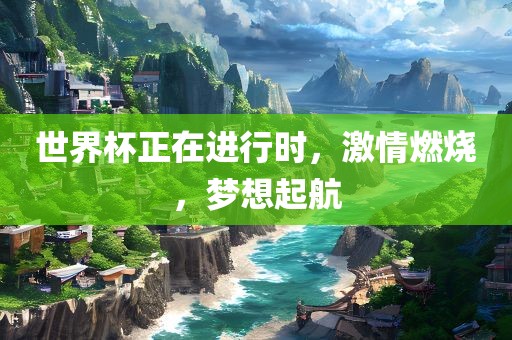 世界杯正在进行时，激情燃烧，梦想起航
