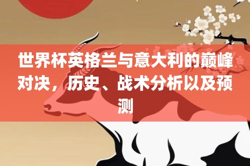 世界杯英格兰与意大利的巅峰对决，历史、战术分析以及预测眉山市正发家政服务有限公司
