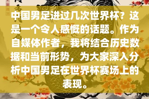 中国男足进过几次世界杯？这是一个令人感慨的话题。作为自媒体作者，我将结合历史数据和当前形势，为大家深入分析中国男足在世界杯赛场上的表现。