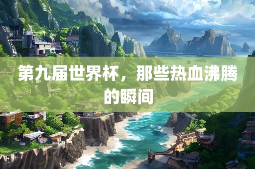 第九届世界杯，那些热血沸腾的瞬眉山市正发家政服务有限公司间