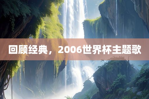 回顾经典，2006世界杯主题歌眉山市正发家政服务有限公司
