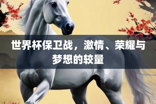 世界杯保卫战，激情、荣耀与梦想的较量
