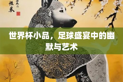 世界杯小品，足球盛宴中的幽默与艺术