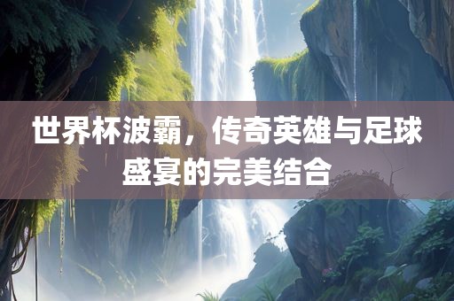 世界杯波霸，传奇英雄与足球盛宴的完美结合眉山市正发家政服务有限公司