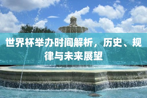 世界杯举办时间解析，历史、规律与未来展望