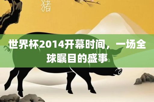 世界杯2014开幕时间，一场全球瞩目的盛事