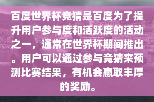 百度世界杯竞猜是百度为了提升用户参与度和活跃度的活动之一，通常在世界杯期间推出。用户可以通过参与竞猜来预测比赛结果，有机会赢取丰厚的奖励。