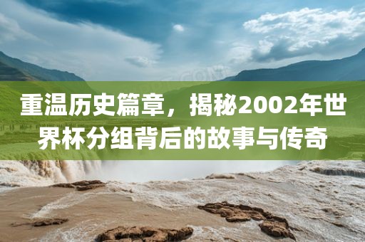 重温历史篇章，揭秘2002年世界杯分组背后的故事与传奇眉山市正发家政服务有限公司