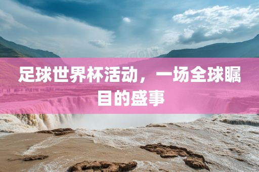 足球世界杯活动，一场全球瞩目的盛事