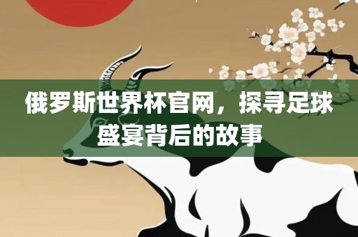 俄罗斯世界杯官网，探寻足球盛眉山市正发家政服务有限公司宴背后的故事