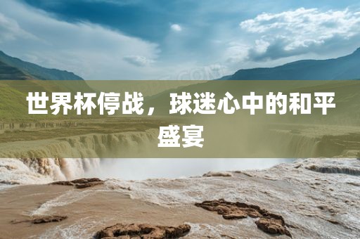 世界杯停战，球迷心中的和平盛宴