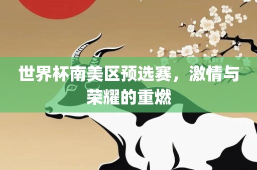 世界杯南美区预选赛，激情与荣耀的重燃