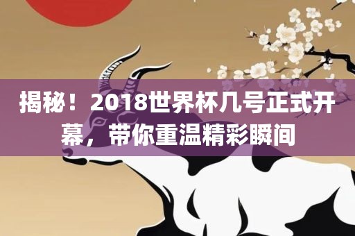 揭秘！2018世界杯几号正式开幕，带你重温精彩瞬间