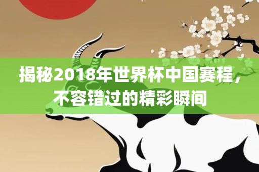 揭秘2018年世界杯中国赛程，不容错过的精彩瞬间