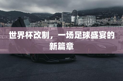 世界杯改制，一场足球盛宴的新篇章