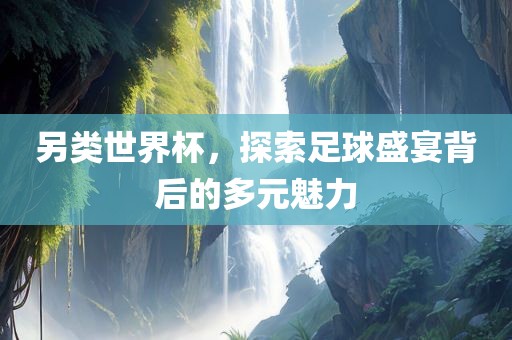 另类世界杯，探索足球盛宴背后的多元魅力