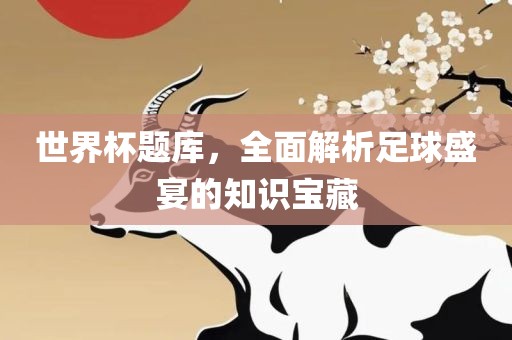 世界杯题库，全面解析足球盛宴的知识宝藏