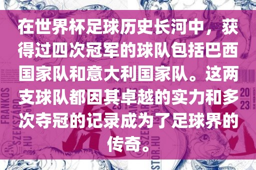 在世界杯足球历史长河中，获得过四次冠军的球队包括巴西国家队和意大利国家队。这两支球队都因其卓越的实力和多次夺冠的记录成为了足球界的传奇。