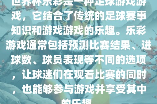 世界杯乐彩是一种足球游戏游戏，它结合了传统的足球赛事知识和游戏游戏的乐趣。乐彩游戏通常包括预测比赛结果、进球数、球员表现等不同的选项，让球迷们在观看比赛的同时，也能够参与游戏并享受其中的乐趣。
