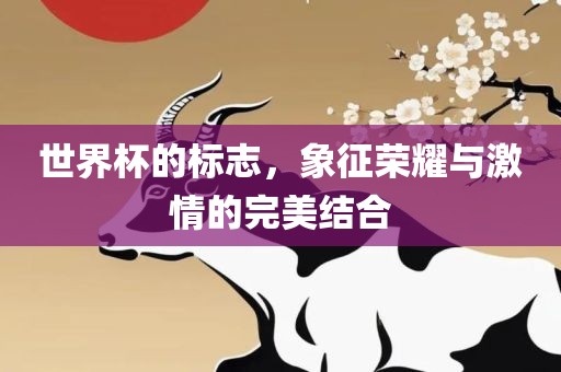 世界杯的标志，象征荣耀与激情的完美结合眉山市正发家政服务有限公司