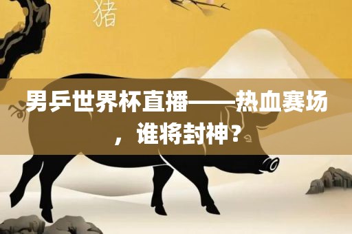 男乒世界杯直播——热血赛场，谁将封神？