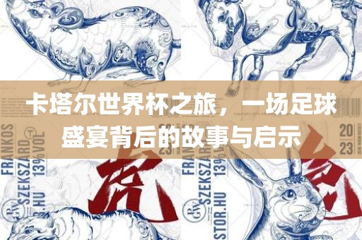卡塔尔世界杯之旅，一场足球盛宴背后的故事与启示