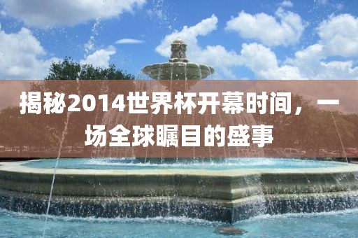 揭秘2014世界杯开幕时间，一场全球瞩目的盛事