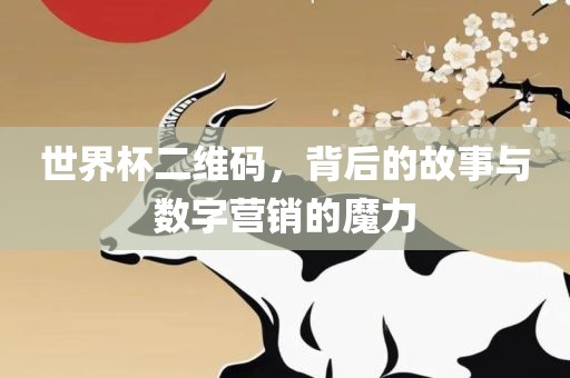 世界杯二维码，背后的故事与数字营销的魔力眉山市正发家政服务有限公司