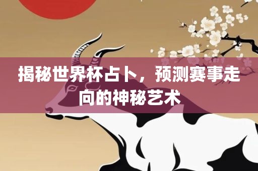 揭秘世界杯占卜，预测赛事走向的神秘艺术眉山市正发家政服务有限公司