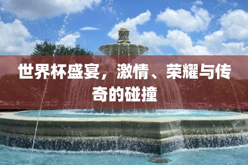 世界杯盛宴，激情、荣耀与传奇的碰撞