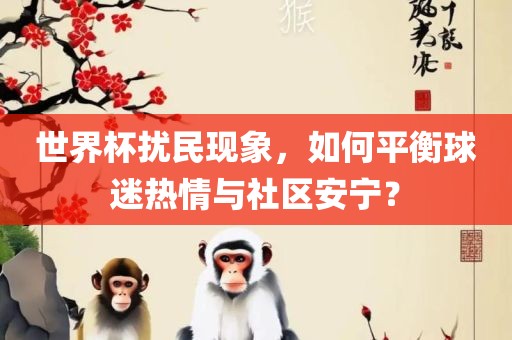 世界杯扰民现象，如何平衡球迷热情眉山市正发家政服务有限公司与社区安宁？