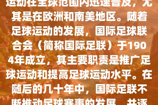 世界杯的由来可以追溯到19世纪末的奥林匹克运动会足球比赛。在随后的几十年里，足球运动在全球范围内迅速普及，尤其是在欧洲和南美地区。随着足球运动的发展，国际足球联合会（简称国际足联）于1904年成立，其主要职责是推广足球运动和提高足球运动水平。在随后的几十年中，国际足联不断推动足球赛事的发展，并逐渐形成了一系列的足球赛事体系。其中最为著名的就是世界杯足球赛。