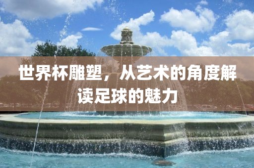 世界杯雕塑，从艺术的角度解读足球的魅力