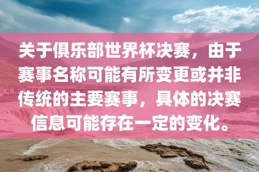关于俱乐部世界杯决赛，由于赛事名称可能有所变更或并非传统的主要赛事，具体的决赛信息可能存在一定的变化。