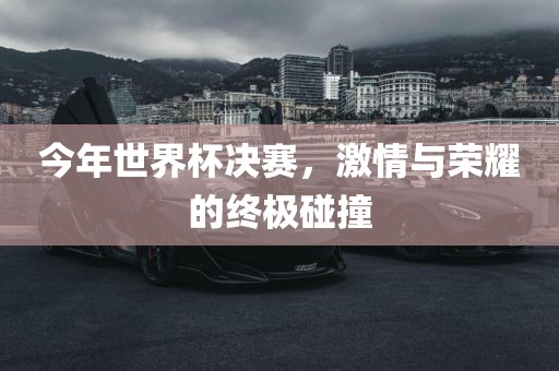 今年世界杯决赛，激情与荣耀的终极碰撞