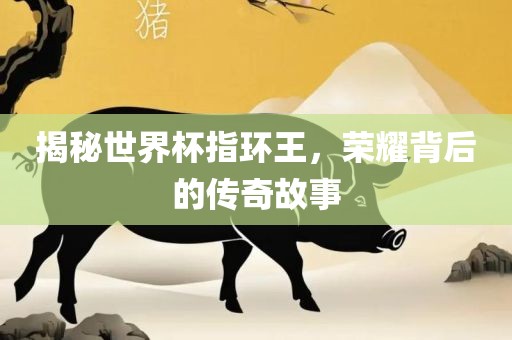 揭秘世界杯指环王，荣耀背后的传奇故事眉山市正发家政服务有限公司