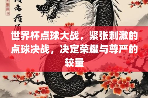世界杯点球大战，紧张刺激的点球决战，决定荣耀与尊严的较量