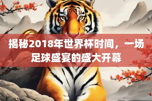 揭秘2018年世界杯时间，一场足球盛宴的盛大开幕